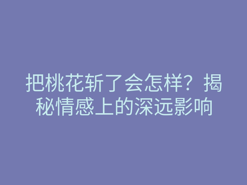 把桃花斩了会怎样?揭秘情感上的深远影响