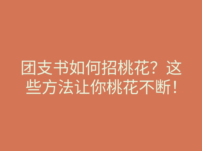 团支书如何招桃花?这些方法让你桃花不断!
