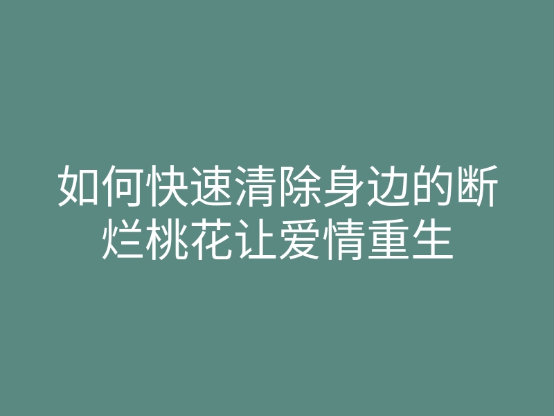 如何快速清除身边的断烂桃花让爱情重生