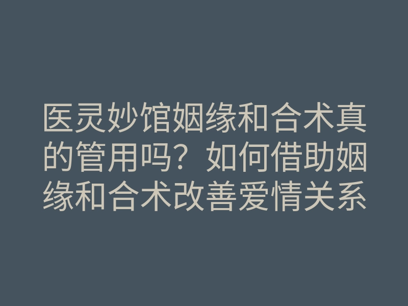 医灵妙馆姻缘和合术真的管用吗？如何借助姻缘和合术改善爱情关系？