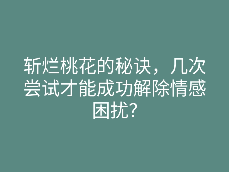 斩烂桃花的秘诀,几次尝试才能成功解除情感困扰?