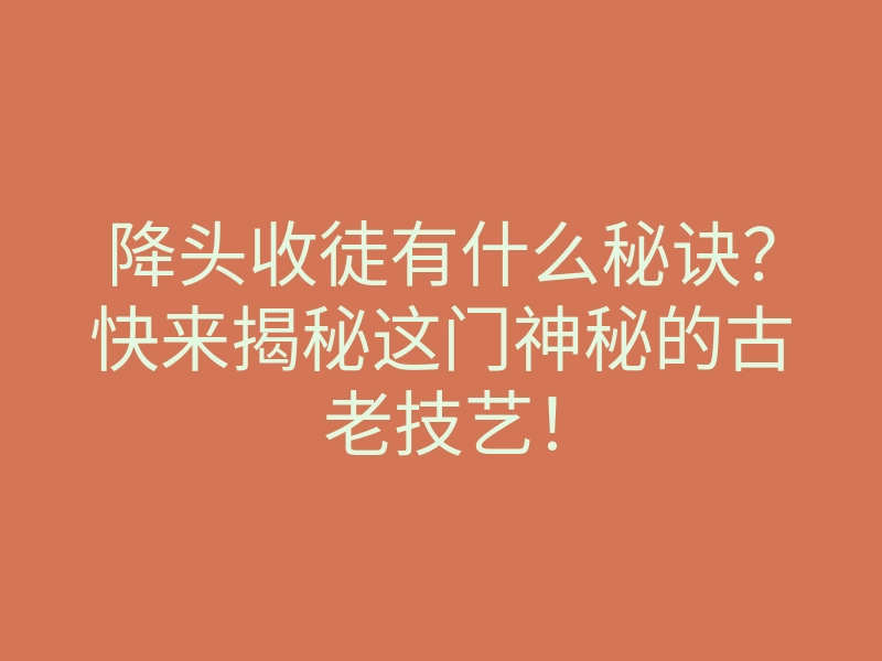 降头收徒有什么秘诀?快来揭秘这门神秘的古老技艺!