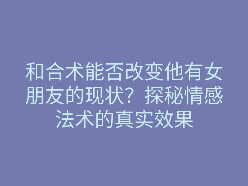 和合术能否改变他有女朋友的现状?探秘情感法术的真实效果