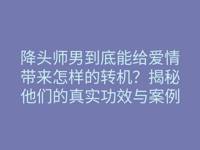 降头师男到底能给爱情带来怎样的转机?揭秘他们的真实功效与案例!