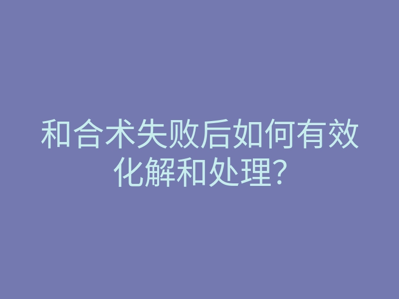 和合术失败后如何有效化解和处理?