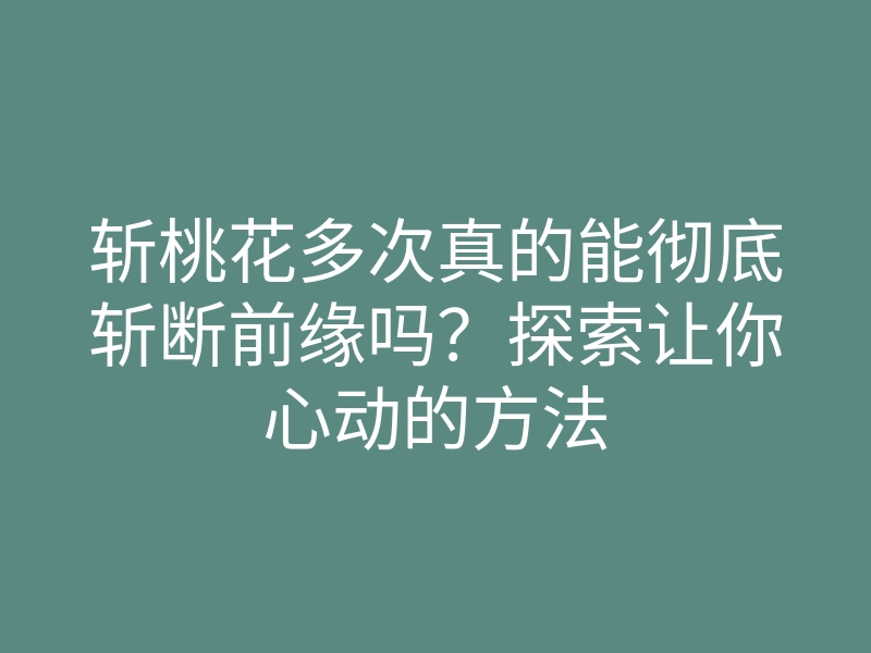 斩桃花多次真的能彻底斩断前缘吗?探索让你心动的方法