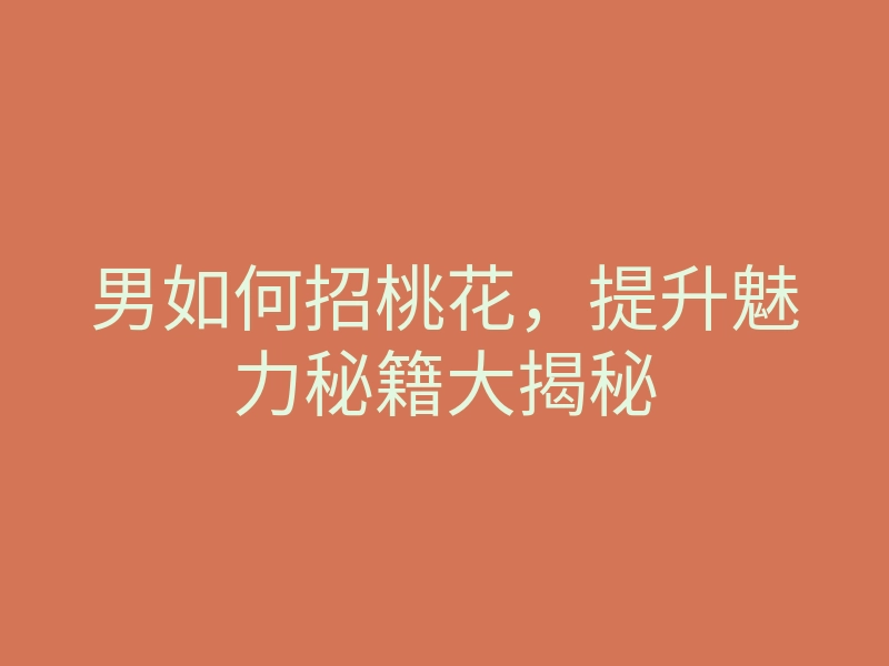 男如何招桃花,提升魅力秘籍大揭秘