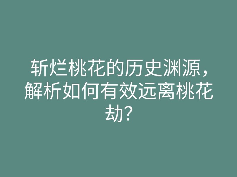 斩烂桃花的历史渊源,解析如何有效远离桃花劫?