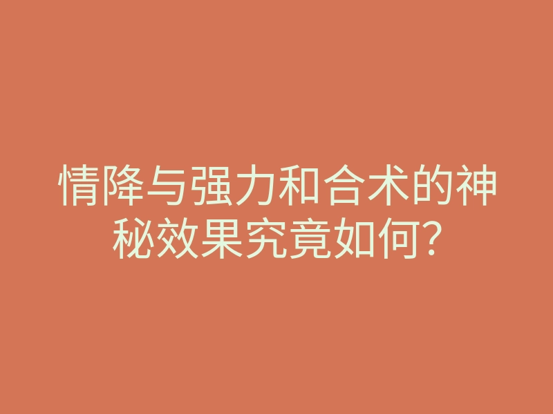 情降与强力和合术的神秘效果究竟如何？