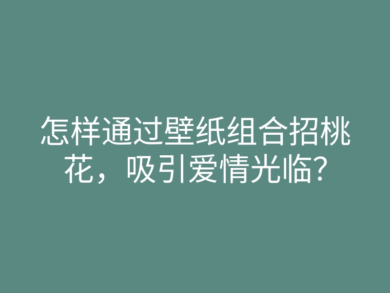 怎样通过壁纸组合招桃花,吸引爱情光临?
