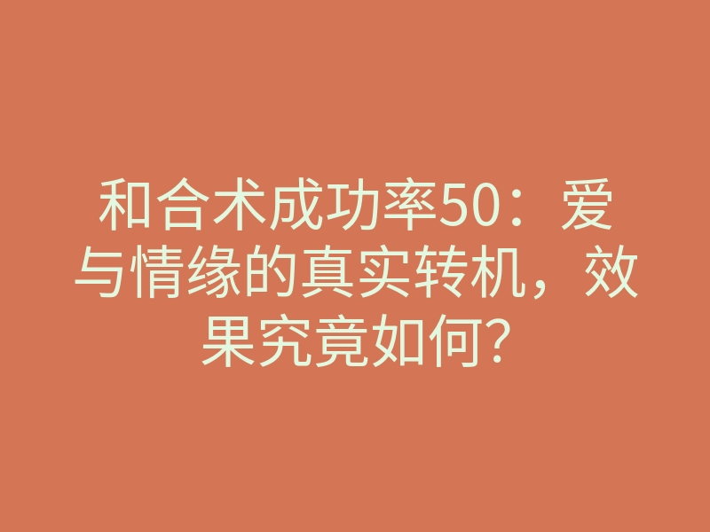 和合术成功率50:爱与情缘的真实转机,效果究竟如何?