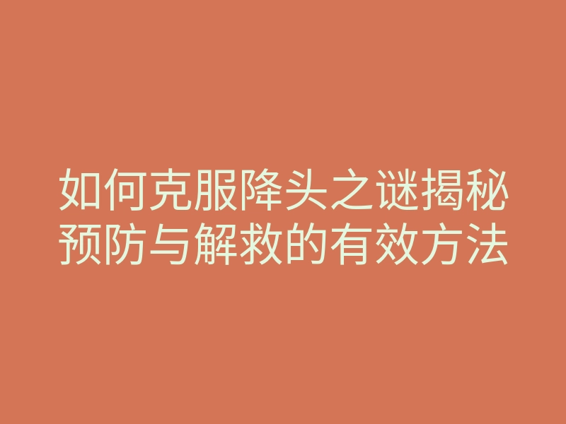 如何克服降头之谜揭秘预防与解救的有效方法