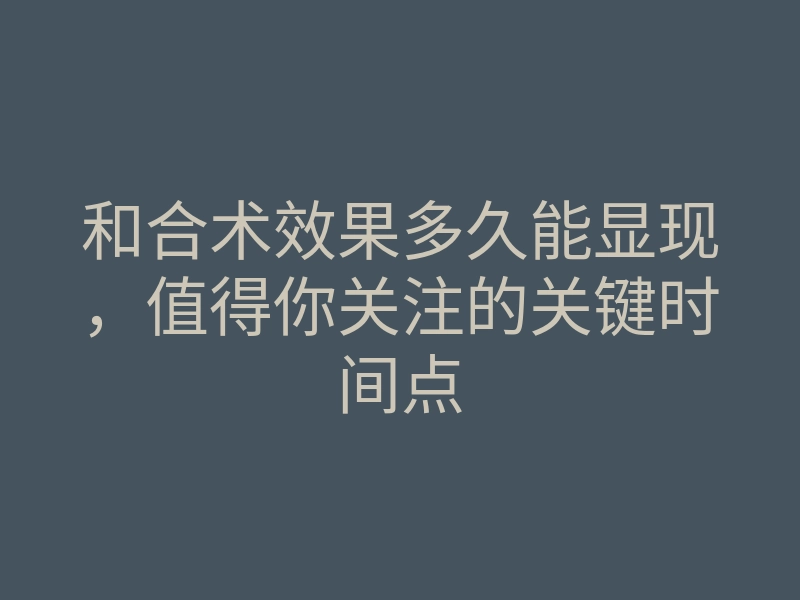 和合术效果多久能显现,值得你关注的关键时间点