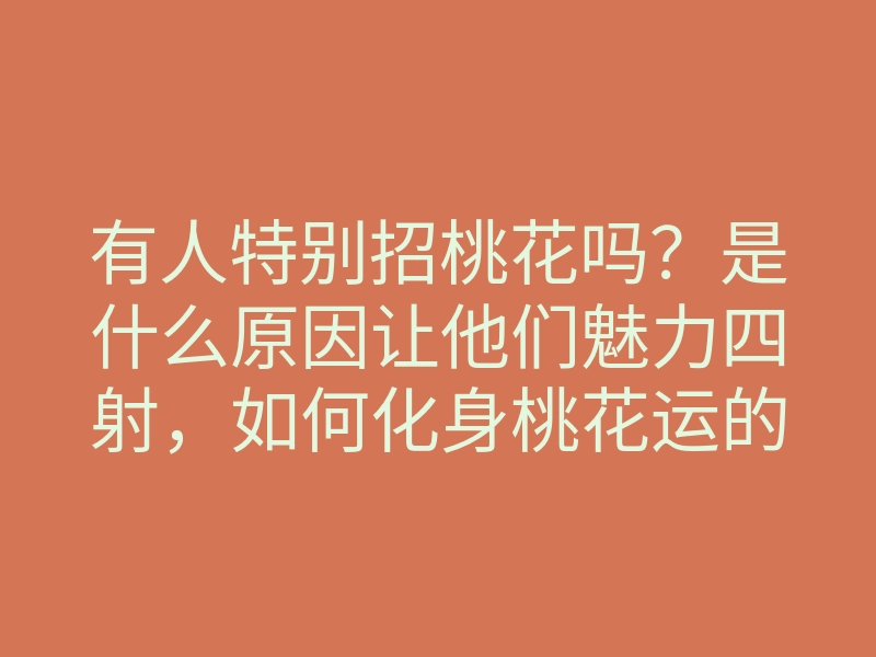 有人特别招桃花吗?是什么原因让他们魅力四射,如何化身桃花运的幸运儿