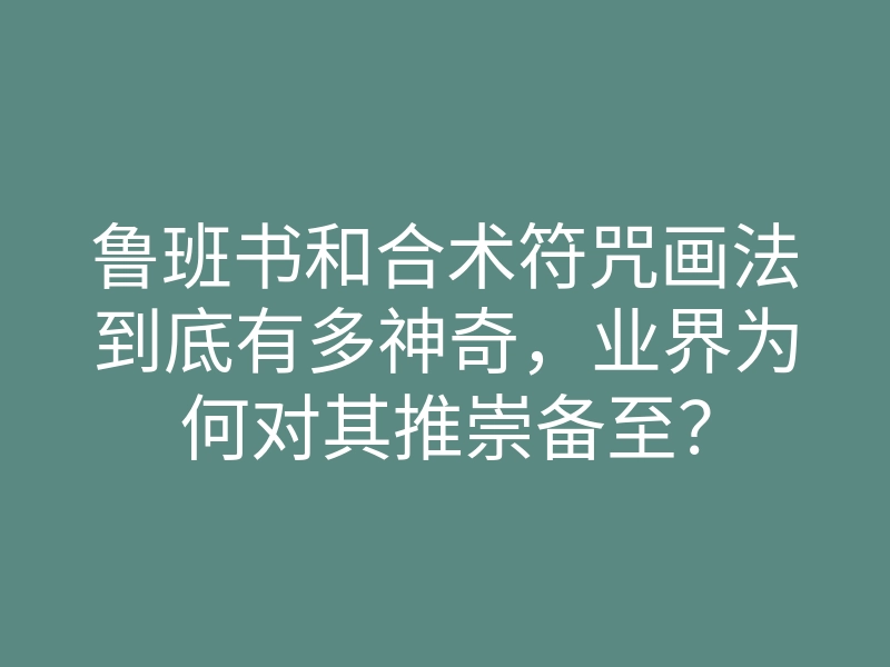 鲁班书和合术符咒画法到底有多神奇，业界为何对其推崇备至？