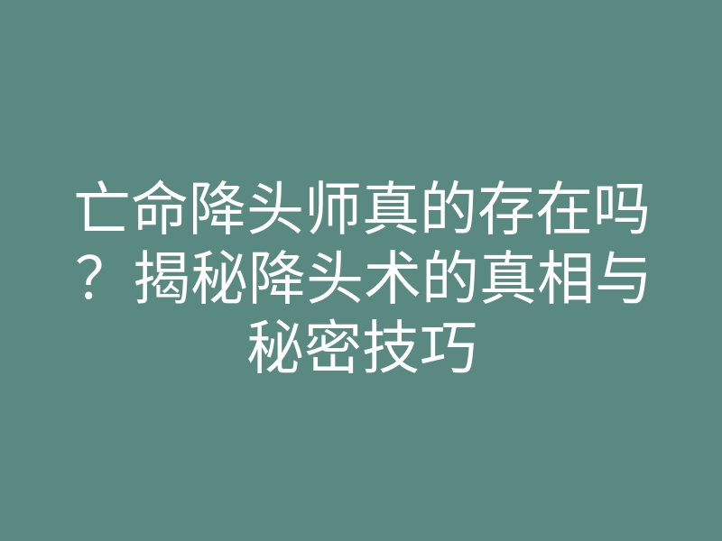 亡命降头师真的存在吗?揭秘降头术的真相与秘密技巧