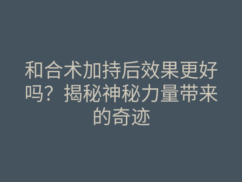 和合术加持后效果更好吗?揭秘神秘力量带来的奇迹