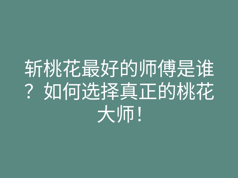 斩桃花最好的师傅是谁？如何选择真正的桃花大师！