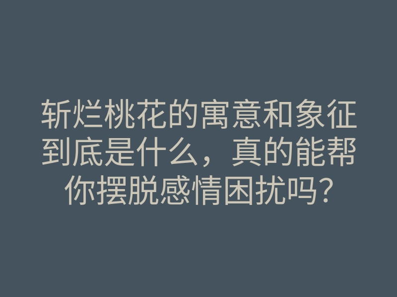 斩烂桃花的寓意和象征到底是什么，真的能帮你摆脱感情困扰吗？