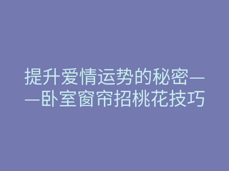 提升爱情运势的秘密——卧室窗帘招桃花技巧