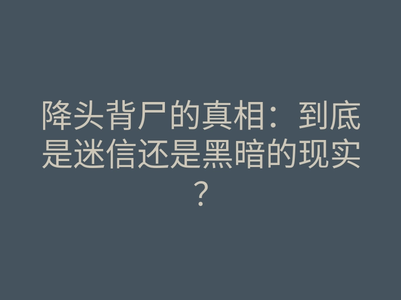降头背尸的真相:到底是迷信还是黑暗的现实?