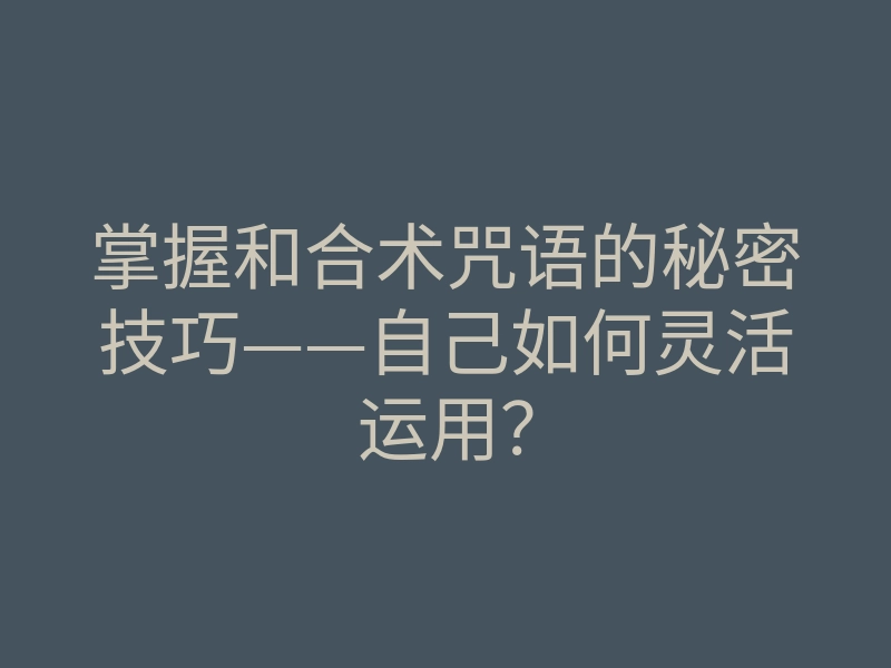 掌握和合术咒语的秘密技巧——自己如何灵活运用?