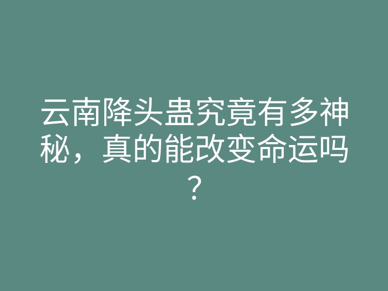 云南降头蛊究竟有多神秘,真的能改变命运吗?