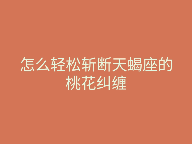 怎么轻松斩断天蝎座的桃花纠缠