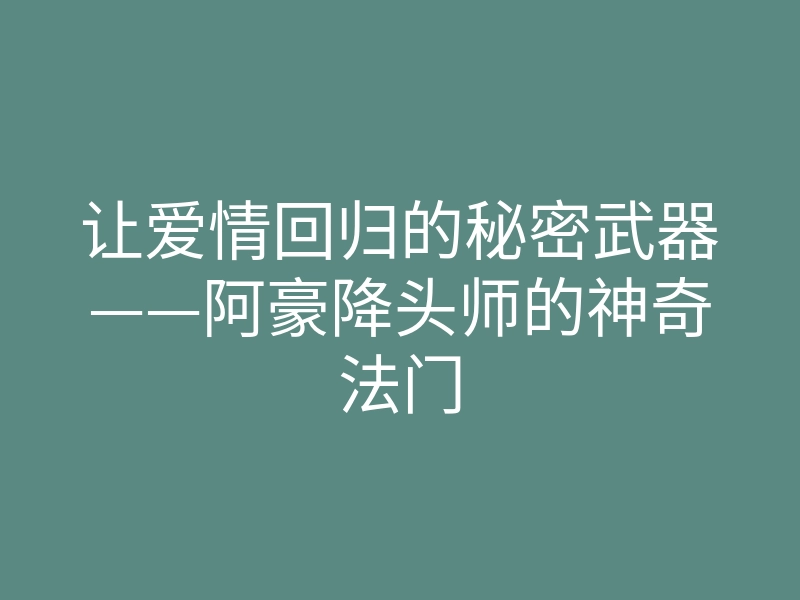 让爱情回归的秘密武器——阿豪降头师的神奇法门