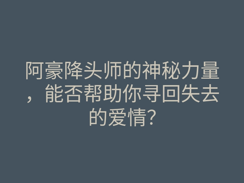 阿豪降头师的神秘力量,能否帮助你寻回失去的爱情?