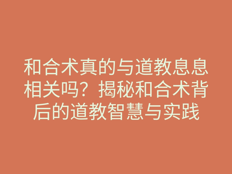 和合术真的与道教息息相关吗?揭秘和合术背后的道教智慧与实践