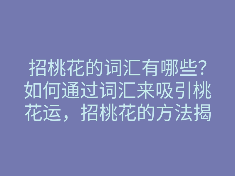 招桃花的词汇有哪些?如何通过词汇来吸引桃花运,招桃花的方法揭秘
