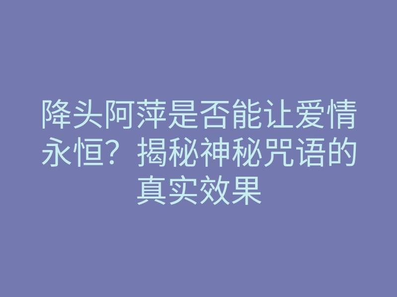 降头阿萍是否能让爱情永恒?揭秘神秘咒语的真实效果