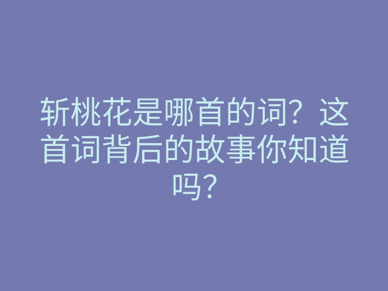 斩桃花是哪首的词?这首词背后的故事你知道吗?