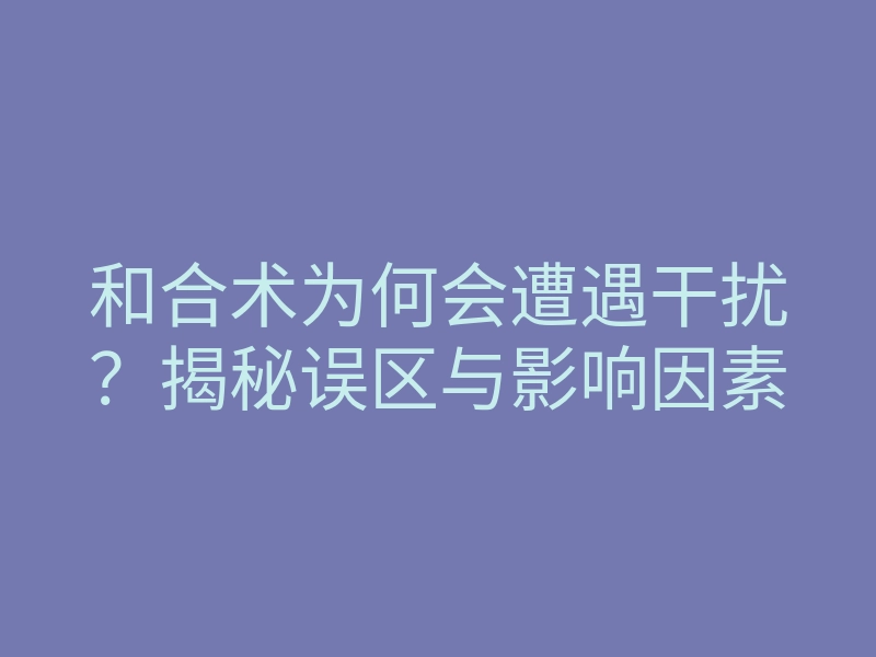 和合术为何会遭遇干扰?揭秘误区与影响因素