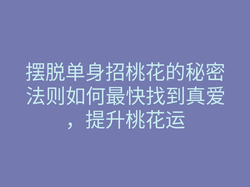 摆脱单身招桃花的秘密法则如何最快找到真爱，提升桃花运