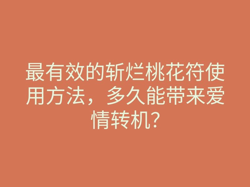 最有效的斩烂桃花符使用方法，多久能带来爱情转机？