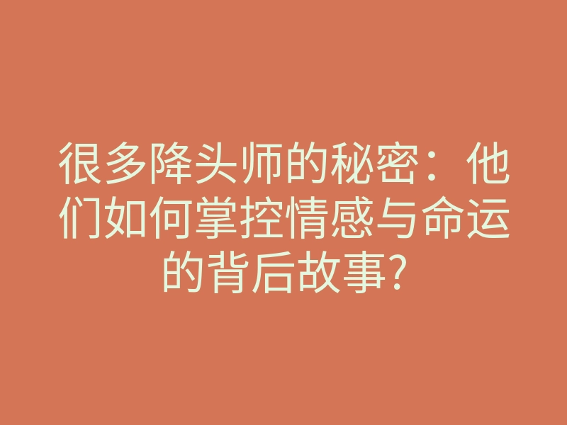 很多降头师的秘密:他们如何掌控情感与命运的背后故事?
