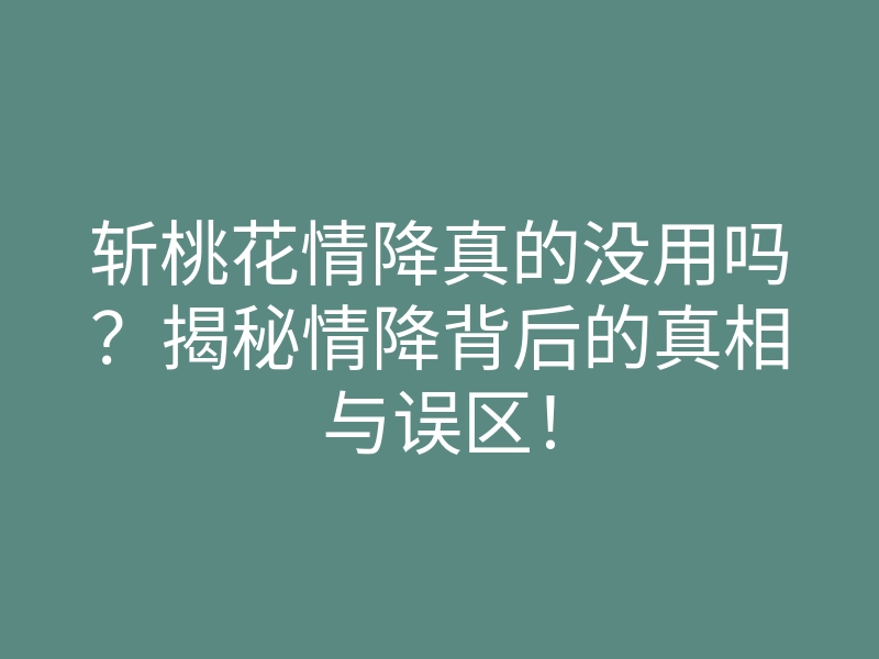斩桃花情降真的没用吗?揭秘情降背后的真相与误区!
