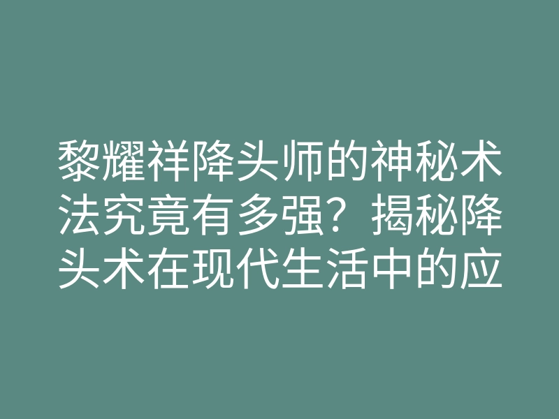 黎耀祥降头师的神秘术法究竟有多强?揭秘降头术在现代生活中的应用