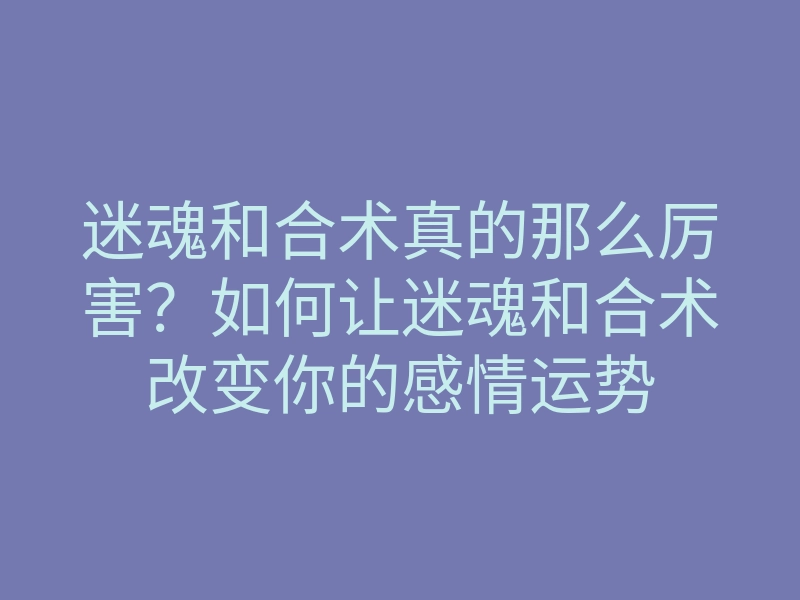 迷魂和合术真的那么厉害?如何让迷魂和合术改变你的感情运势