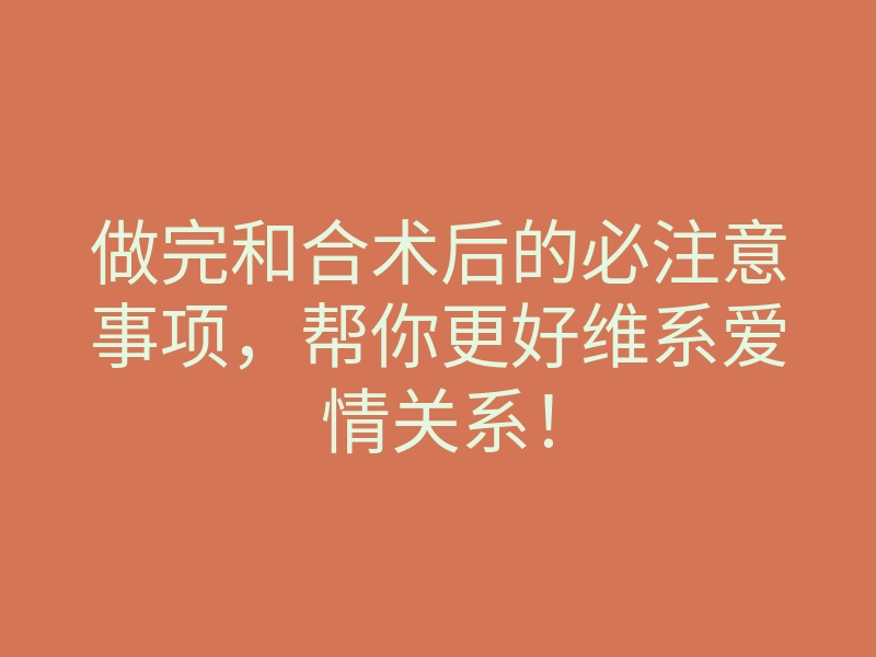 做完和合术后的必注意事项,帮你更好维系爱情关系!