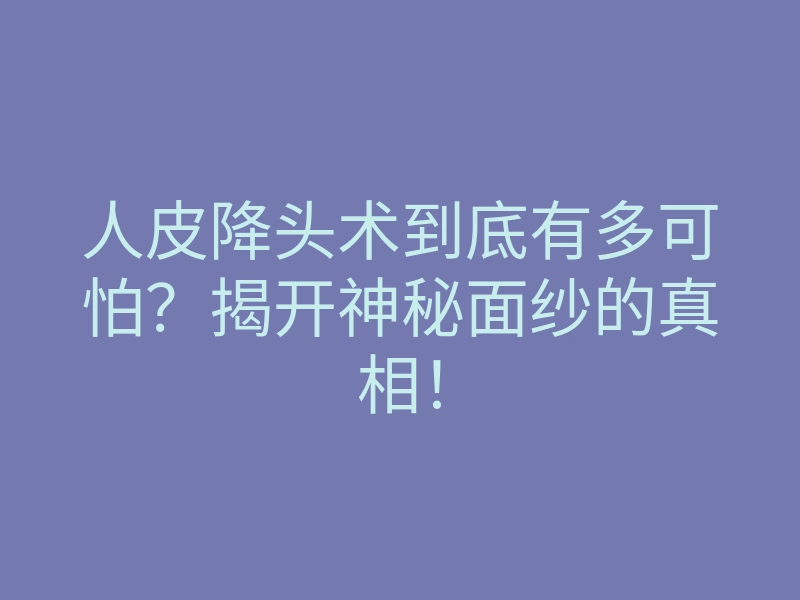 人皮降头术到底有多可怕？揭开神秘面纱的真相！