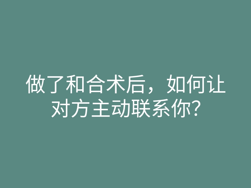 做了和合术后，如何让对方主动联系你？