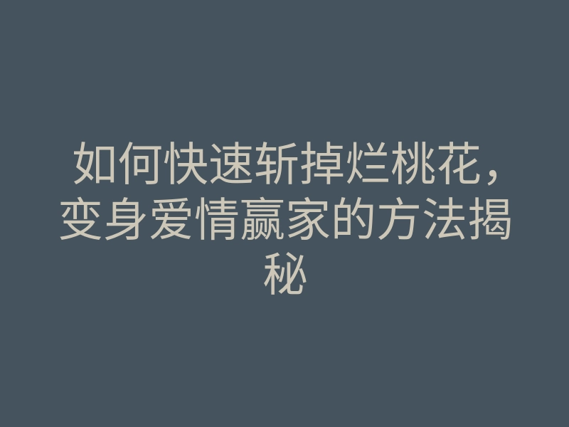 如何快速斩掉烂桃花,变身爱情赢家的方法揭秘