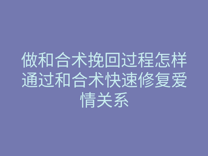 做和合术挽回过程怎样通过和合术快速修复爱情关系