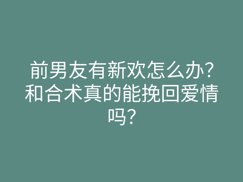 前男友有新欢怎么办？和合术真的能挽回爱情吗？