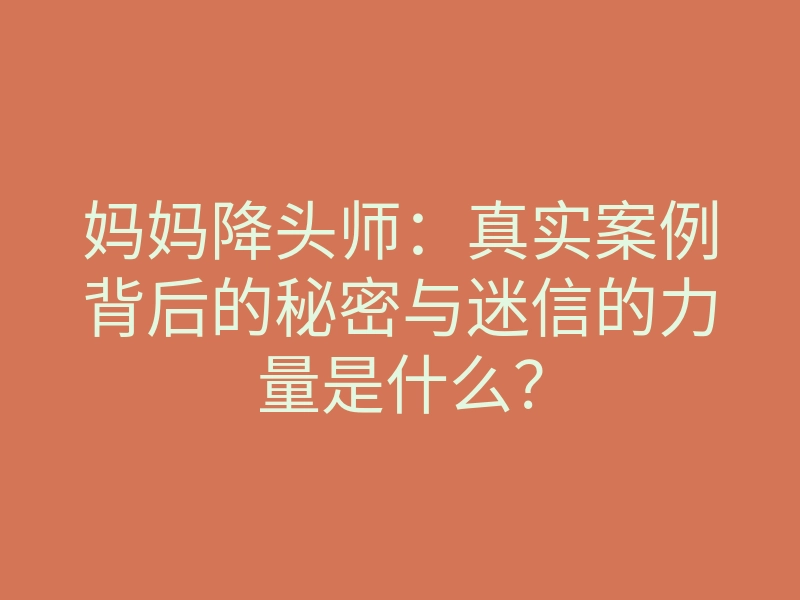 妈妈降头师：真实案例背后的秘密与迷信的力量是什么？