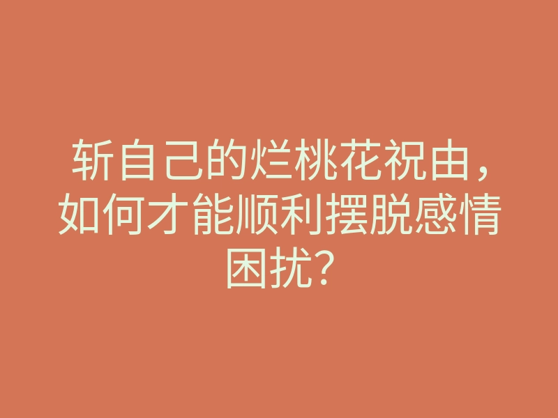 斩自己的烂桃花祝由,如何才能顺利摆脱感情困扰?