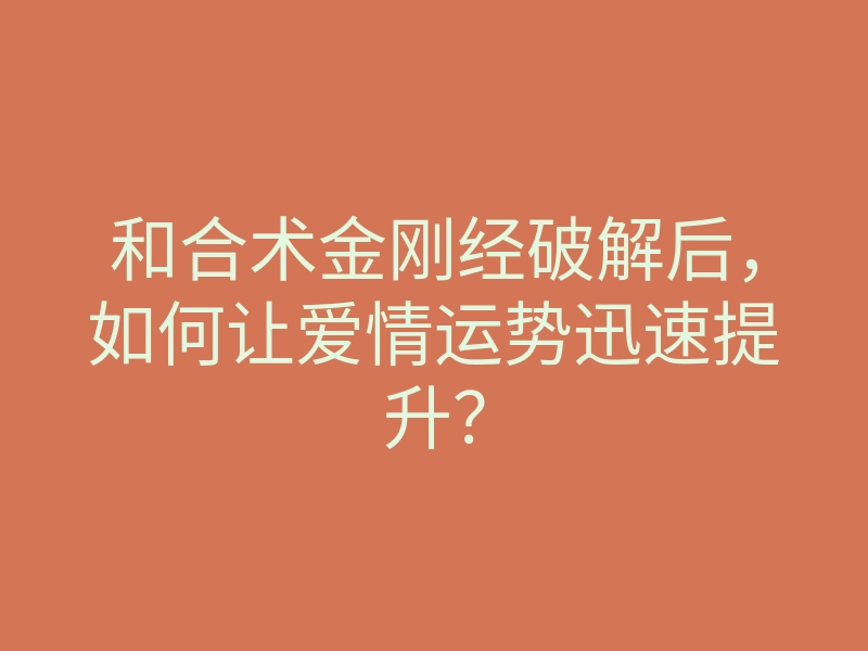 和合术金刚经破解后,如何让爱情运势迅速提升?